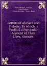 Letters of Abelard and Heloise: To which is Prefix.d a Particular Account of Their Lives, Amours . - Peter Abelard