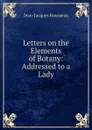 Letters on the Elements of Botany: Addressed to a Lady - Жан-Жак Руссо
