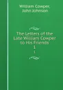 The Letters of the Late William Cowper to His Friends. 1 - William Cowper