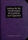 Lettres de Mr. l.archeveque de Cambray au P. Quesnel. - François de Salignac de La Mothe-Fénelon