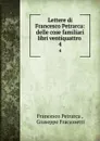 Lettere di Francesco Petrarca: delle cose familiari libri ventiquattro . 4 - Francesco Petrarca
