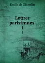 Lettres parisiennes . 1 - Emile de Girardin