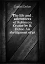 The life and . adventures of Robinson Crusoe by D. Defoe. An abridgment of pt - Daniel Defoe