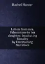 Letters from mrs. Palmerstone to her daughter: Inculcating Morality by Entertaining Narratives - Rachel Hunter
