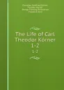 The Life of Carl Theodor Korner. 1-2 - Christian Gottfried Körner