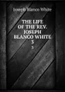 THE LIFE OF THE REV. JOSEPH BLANCO WHITE. 3 - Joseph Blanco White