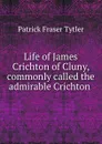 Life of James Crichton of Cluny, commonly called the admirable Crichton . - Patrick Fraser Tytler