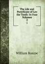 The Life and Pontificate of Leo the Tenth: In Four Volumes. 2 - William Roscoe