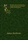 The Life of Sir Joshua Reynolds, .: Comprising Original Anecdotes of Many Distinguished . 1 - James Northcote