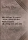 The Life of Socrates: Collected from the Memorabilia of Xenophon and the . - John Gilbert Cooper