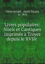 Livres populaires: Noels et Cantiques imprimes a Troyes depuis le XVIIe . - Alexis Socard