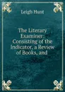 The Literary Examiner: Consisting of the Indicator, a Review of Books, and . - Leigh Hunt