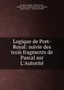 Logique de Port-Royal: suivie des trois fragments de Pascal sur L.Autorite . - Antoine Arnauld
