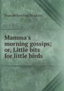 Mamma.s morning gossips; or, Little bits for little birds - Frances Freeling Broderip