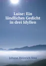 Luise: Ein landliches Gedicht in drei Idyllen - Johann Heinrich Voss