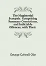 The Magisterial Synopsis: Comprising Summary Convictions, and Indictable Offences, with Their . - George Colwell Oke