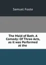 The Maid of Bath. A Comedy: Of Three Acts, as it was Performed at the . - Foote Samuel