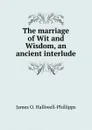 The marriage of Wit and Wisdom, an ancient interlude - J. O. Halliwell-Phillipps
