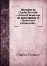 Memoires de Charles Perrault: contenant beaucoup de particularites et danecdotes interessantes . - Charles Perrault