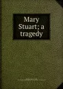 Mary Stuart; a tragedy - Algernon Charles Swinburne