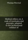 Medical ethics; or, A code of institutes and precepts, adapted to the professional conduct of . - Thomas Percival