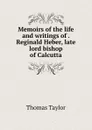 Memoirs of the life and writings of . Reginald Heber, late lord bishop of Calcutta - Thomas Taylor