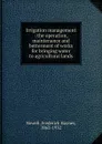 Irrigation management : the operation, maintenance and betterment of works for bringing water to agricultural lands - Frederick Haynes Newell