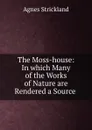 The Moss-house: In which Many of the Works of Nature are Rendered a Source . - Strickland Agnes