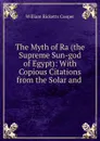 The Myth of Ra (the Supreme Sun-god of Egypt): With Copious Citations from the Solar and . - William Ricketts Cooper