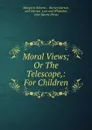 Moral Views; Or The Telescope,: For Children - Margaret Roberts