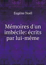 Memoires d.un imbecile: ecrits par lui-meme - Eugène Noël