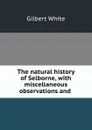 The natural history of Selborne, with miscellaneous observations and . - Gilbert White