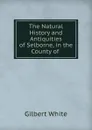 The Natural History and Antiquities of Selborne, in the County of . - Gilbert White