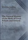 The Natural History of the Birds of Great Britain and Ireland . 1 - Jardine William