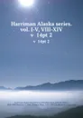 Harriman Alaska series. vol. I-V, VIII-XIV. v  14pt 2 - Edward Henry Harriman