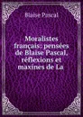 Moralistes francais: pensees de Blaise Pascal, reflexions et maxines de La . - Blaise Pascal