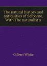 The natural history and antiquities of Selborne. With The naturalist.s . - Gilbert White