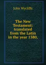 The New Testament: translated from the Latin in the year 1380, - Wycliffe John