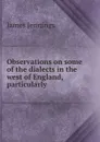 Observations on some of the dialects in the west of England, particularly . - James Jennings