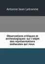 Observations critiques et archeologiques: sur l.objet des representations zodiacales qui nous . - Antoine Jean Letronne