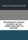 Nova librorum rariorum conlectio,: qui vel integri inseruntur vel adcurate . - Heinrich August Groschuff