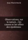 Observations, sur la nature, ; les causes et les effets des epidemies . - Jean-Pierre David