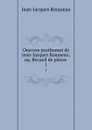 Oeuvres posthumes de Jean-Jacques Rousseau; ou, Recueil de pieces . 1 - Жан-Жак Руссо