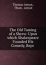 The Old Taming of a Shrew: Upon which Shakespeare Founded His Comedy, Repr . - Thomas Amyot