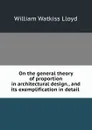 On the general theory of proportion in architectural design., and its exemplification in detail . - William Watkiss Lloyd