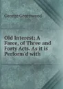 Old Interest: A Farce, of Three and Forty Acts. As it is Perform.d with . - George Greenwood