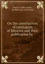 On the construction of catalogues of libraries and their publication by . - Charles Coffin Jewett