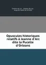 Opuscules historiques relatifs a Jeanne d.Arc dite la Pucelle d.Orleans - Charles du Lis