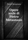 Opere scele di Pietro Metastasio - Pietro Metastasio