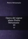Opera del signor abate Pietro Metastasio . 10 - Pietro Metastasio